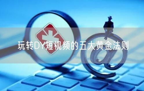 玩转DY短视频的五大黄金法则