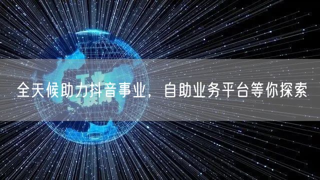 全天候助力抖音事业，自助业务平台等你探索