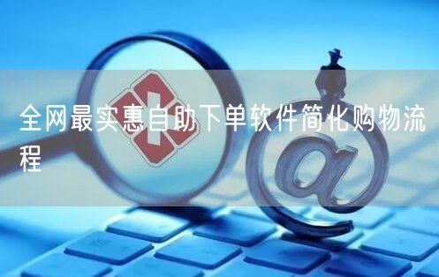 全网最实惠自助下单软件简化购物流程