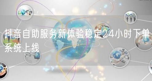 抖音自助服务新体验稳定24小时下单系统上线