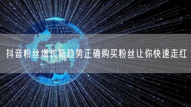 抖音粉丝增长新趋势正确购买粉丝让你快速走红
