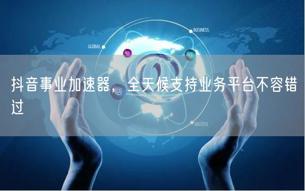 抖音事业加速器，全天候支持业务平台不容错过