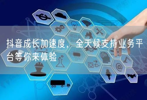 抖音成长加速度，全天候支持业务平台等你来体验