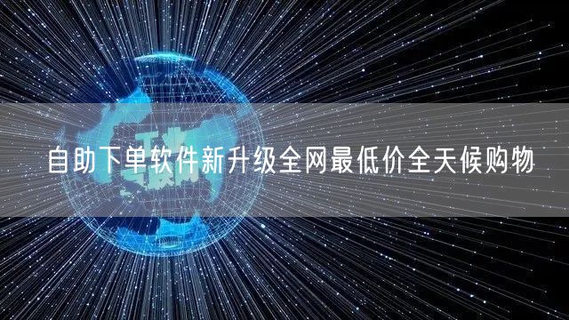 自助下单软件新升级全网最低价全天候购物