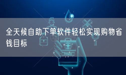 全天候自助下单软件轻松实现购物省钱目标