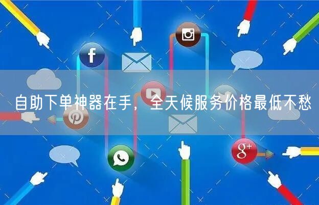 自助下单神器在手，全天候服务价格最低不愁