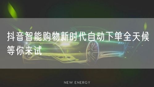 抖音智能购物新时代自动下单全天候等你来试