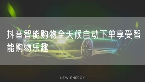 抖音智能购物全天候自动下单享受智能购物乐趣