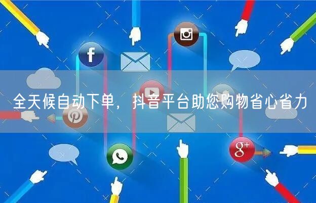 全天候自动下单，抖音平台助您购物省心省力
