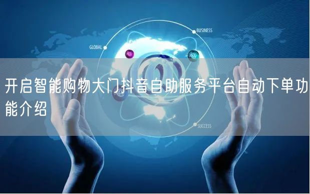 开启智能购物大门抖音自助服务平台自动下单功能介绍