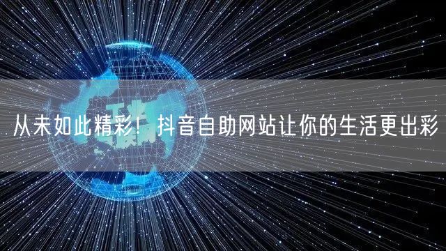 从未如此精彩！抖音自助网站让你的生活更出彩