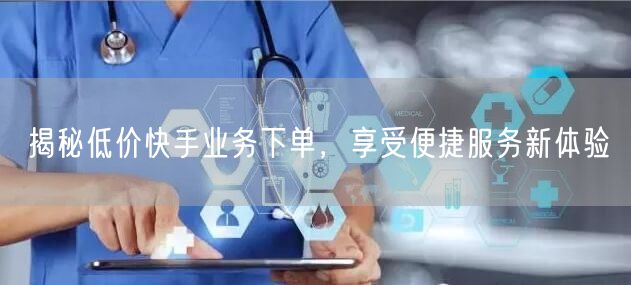 揭秘低价快手业务下单，享受便捷服务新体验