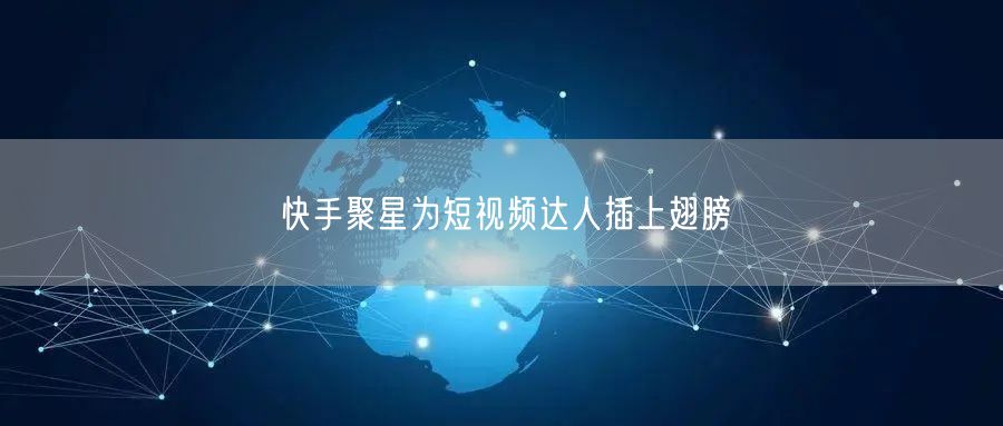 快手聚星为短视频达人插上翅膀