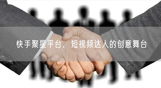 快手聚星平台，短视频达人的创意舞台