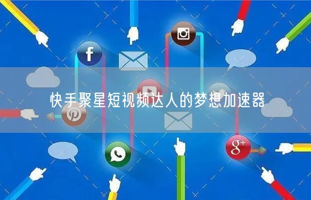快手聚星短视频达人的梦想加速器