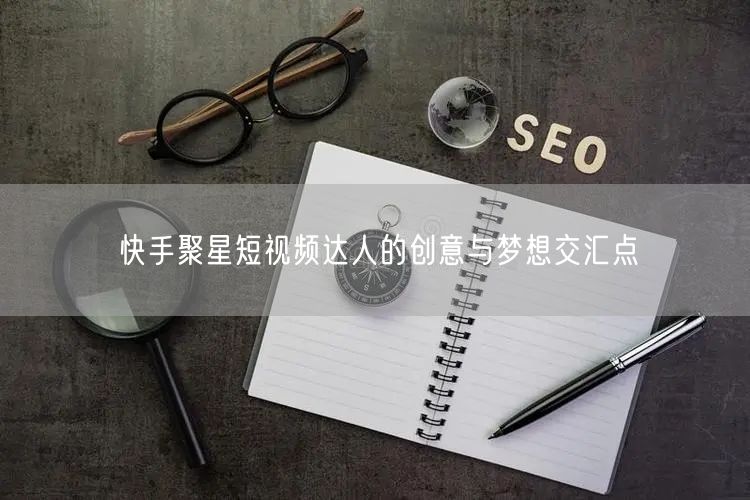 快手聚星短视频达人的创意与梦想交汇点