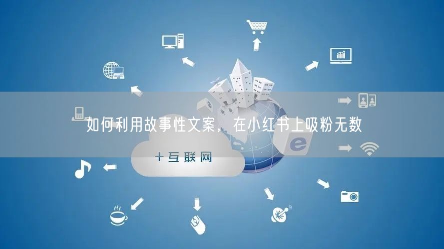 如何利用故事性文案，在小红书上吸粉无数
