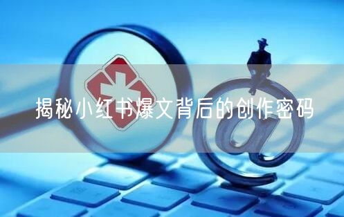 揭秘小红书爆文背后的创作密码