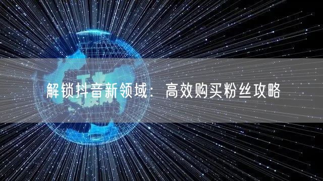 解锁抖音新领域：高效购买粉丝攻略