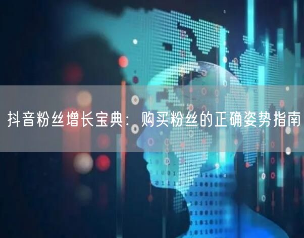 抖音粉丝增长宝典：购买粉丝的正确姿势指南
