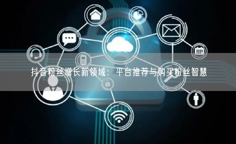 抖音粉丝增长新领域：平台推荐与购买粉丝智慧