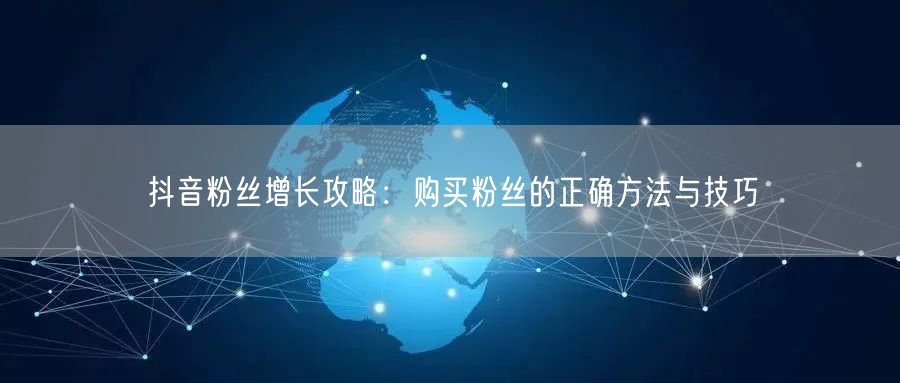 抖音粉丝增长攻略：购买粉丝的正确方法与技巧