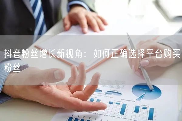 抖音粉丝增长新视角：如何正确选择平台购买粉丝
