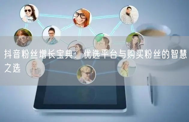 抖音粉丝增长宝典：优选平台与购买粉丝的智慧之选