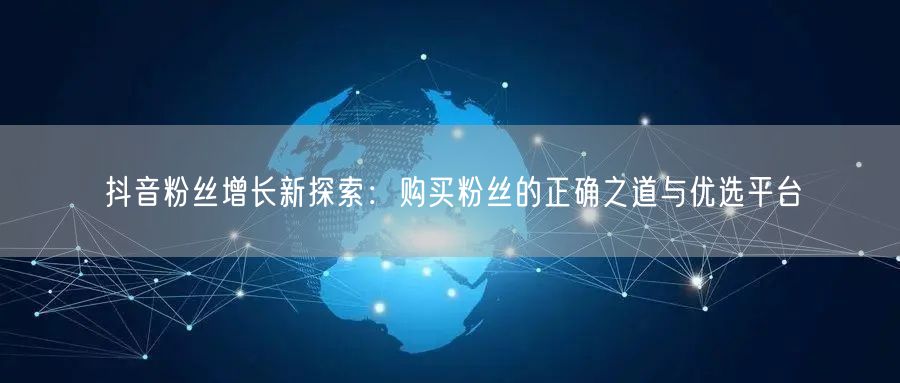 抖音粉丝增长新探索：购买粉丝的正确之道与优选平台