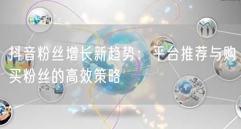 抖音粉丝增长新趋势：平台推荐与购买粉丝的高效策略