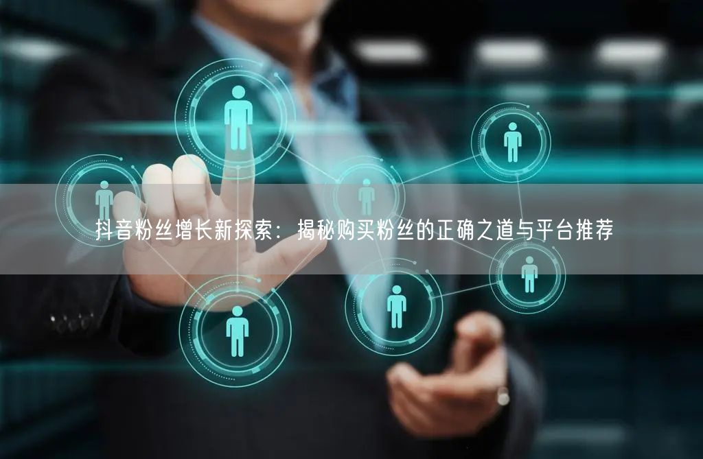 抖音粉丝增长新探索：揭秘购买粉丝的正确之道与平台推荐