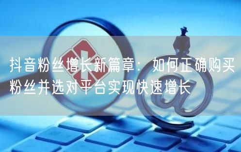 抖音粉丝增长新篇章：如何正确购买粉丝并选对平台实现快速增长