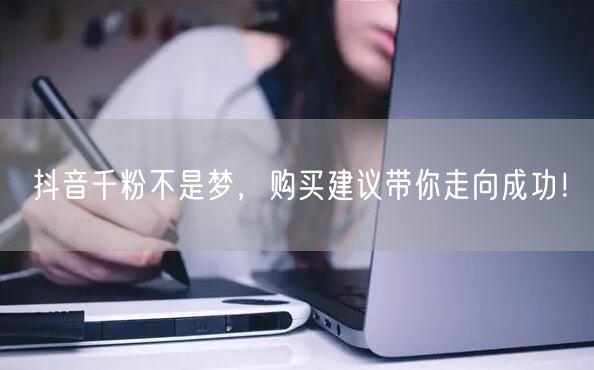抖音千粉不是梦，购买建议带你走向成功！