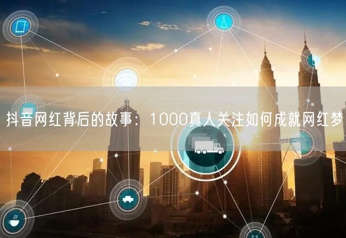抖音网红背后的故事：1000真人关注如何成就网红梦