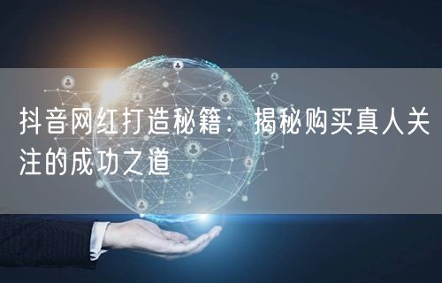 抖音网红打造秘籍：揭秘购买真人关注的成功之道