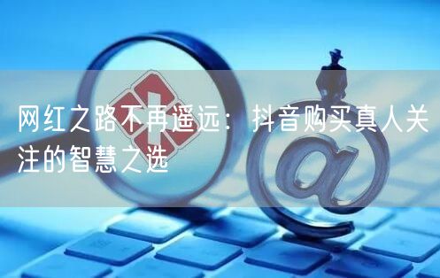 网红之路不再遥远：抖音购买真人关注的智慧之选