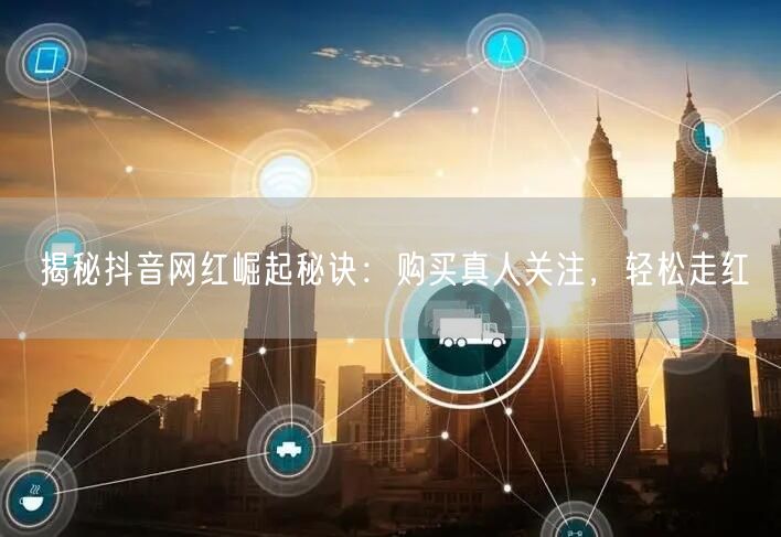 揭秘抖音网红崛起秘诀：购买真人关注，轻松走红