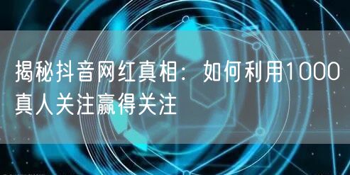 揭秘抖音网红真相：如何利用1000真人关注赢得关注