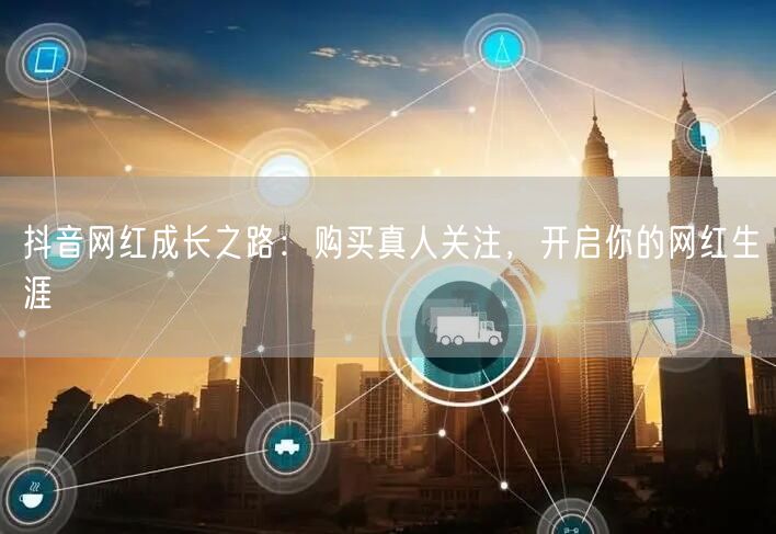 抖音网红成长之路：购买真人关注，开启你的网红生涯