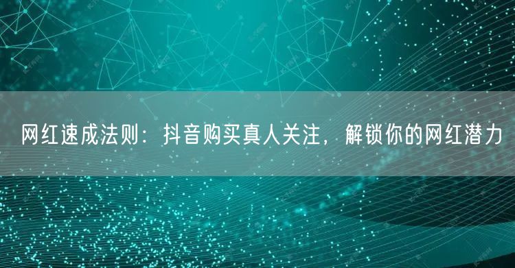 网红速成法则：抖音购买真人关注，解锁你的网红潜力
