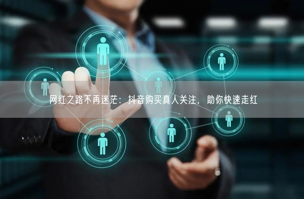 网红之路不再迷茫：抖音购买真人关注，助你快速走红