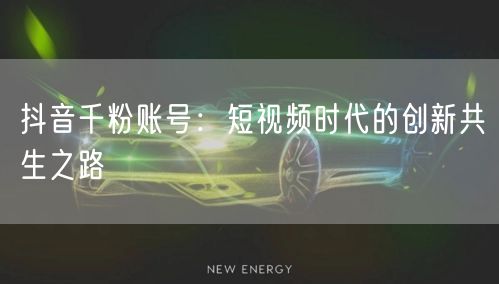 抖音千粉账号：短视频时代的创新共生之路