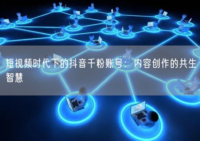 短视频时代下的抖音千粉账号：内容创作的共生智慧