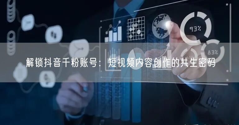 解锁抖音千粉账号：短视频内容创作的共生密码