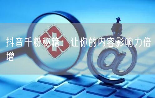 抖音千粉秘籍：让你的内容影响力倍增