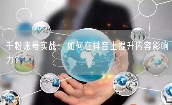 千粉账号实战：如何在抖音上提升内容影响力？