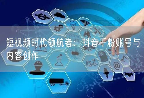 短视频时代领航者：抖音千粉账号与内容创作