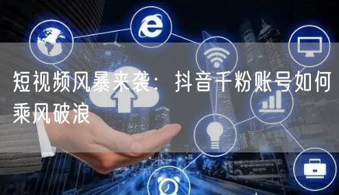 短视频风暴来袭：抖音千粉账号如何乘风破浪