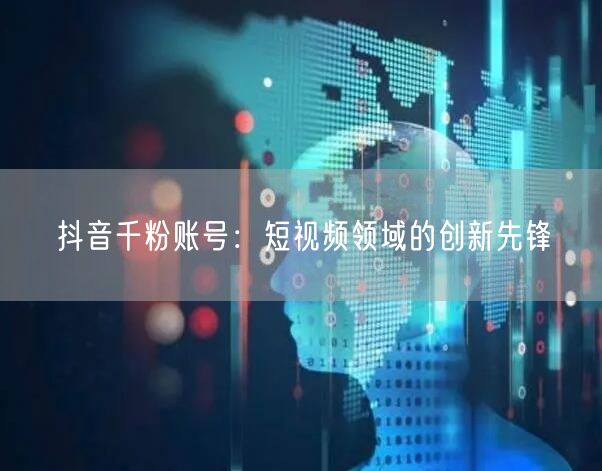抖音千粉账号：短视频领域的创新先锋