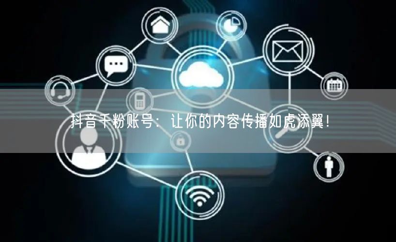 抖音千粉账号：让你的内容传播如虎添翼！